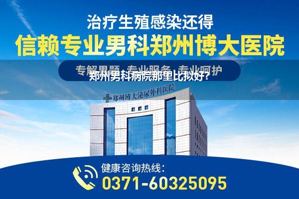 郑州男科病院那里比拟好?