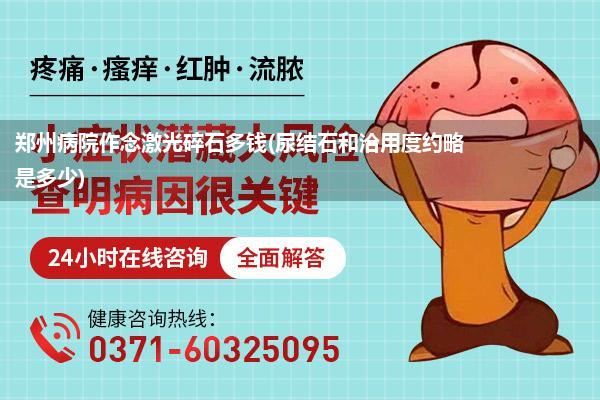 郑州病院作念激光碎石多钱(尿结石和洽用度约略是多少)