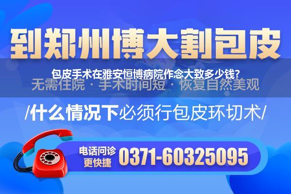 包皮手术在雅安恒博病院作念大致多少钱?