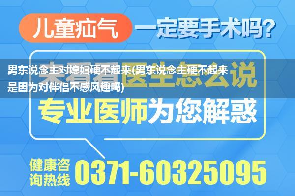 男东说念主对媳妇硬不起来(男东说念主硬不起来是因为对伴侣不感风趣吗)