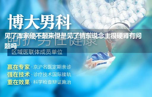 见了浑家硬不起来但是见了情东说念主很硬肾有问题吗