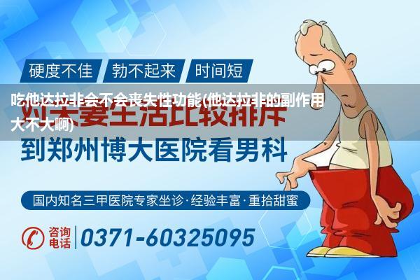 吃他达拉非会不会丧失性功能(他达拉非的副作用大不大啊)
